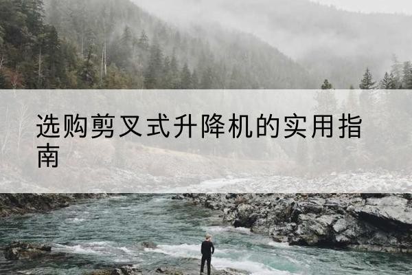平乐剪叉式升降机怎么选-选购剪叉式升降机的实用指南