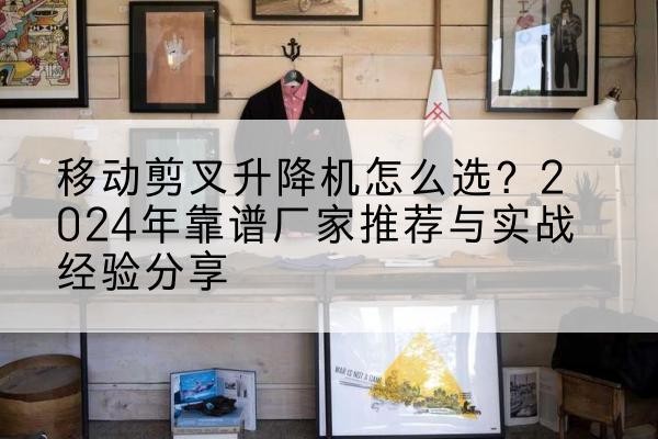 平乐升降平台厂家推荐-移动剪叉升降机怎么选?2024年靠谱厂家推荐与实战经验分享