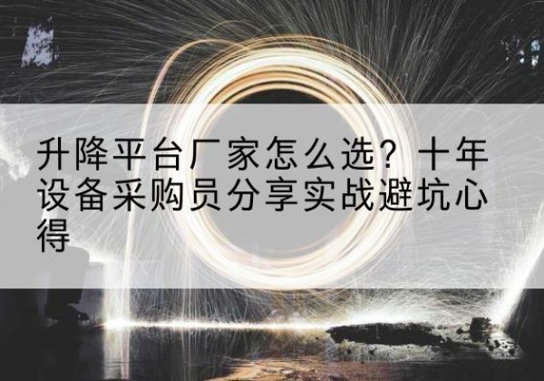 平乐升降平台厂家-怎么选？十年设备采购员分享实战避坑心得