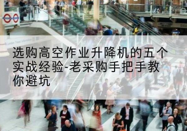平乐高空作业升降机厂家-选购高空作业升降机的五个实战经验-老采购手把手教你避坑