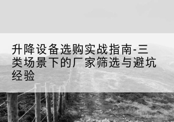 平乐移动式升降机厂家推荐-升降设备选购实战指南-三类场景下的厂家筛选与避坑经验