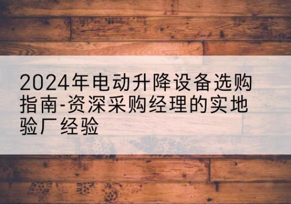 平乐电动剪叉升降平台厂家-2024年电动升降设备选购指南-资深采购经理的实地验厂经验