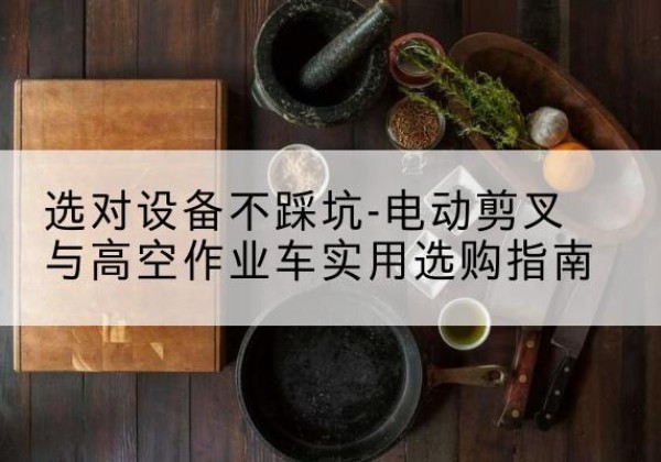 平乐电动剪叉升降平台怎么选-选对设备不踩坑-电动剪叉与高空作业车实用选购指南