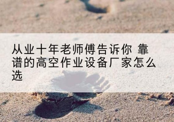 平乐高空作业升降机厂家推荐-从业十年老师傅告诉你 靠谱的高空作业设备厂家怎么选