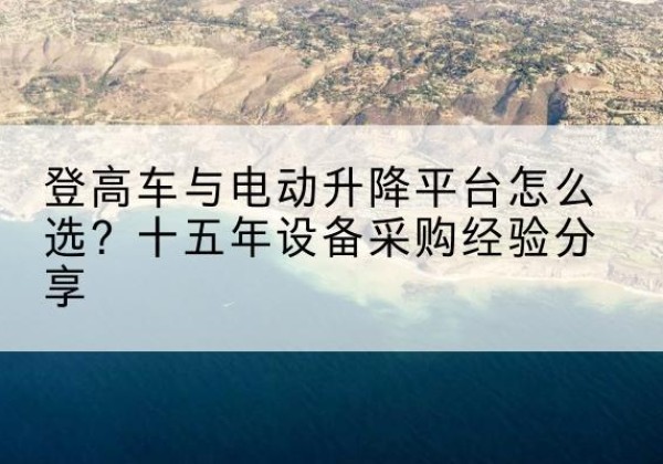 平乐登高车厂家厂家-登高车与电动升降平台怎么选？十五年设备采购经验分享