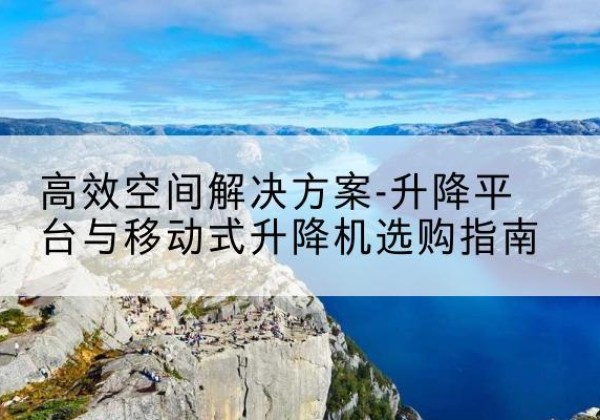 平乐升降平台厂家-*空间解决方案-升降平台与移动式升降机选购指南