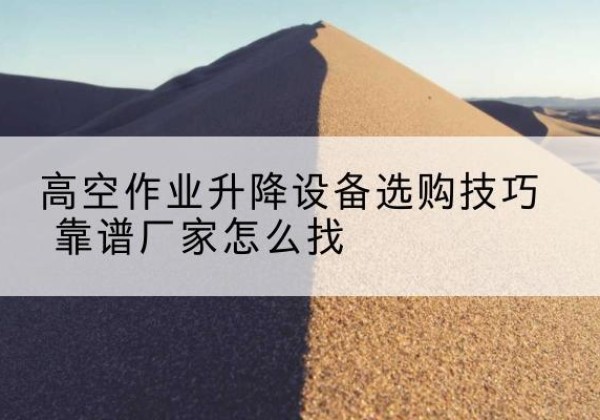 平乐电动升降平台厂家推荐-高空作业升降设备选购技巧 靠谱厂家怎么找