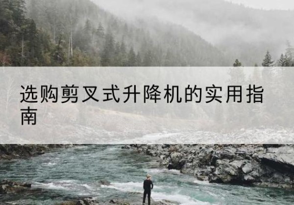 平乐剪叉式升降机怎么选-选购剪叉式升降机的实用指南