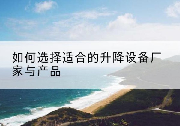 平乐电动升降平台厂家-如何选择适合的升降设备厂家与产品